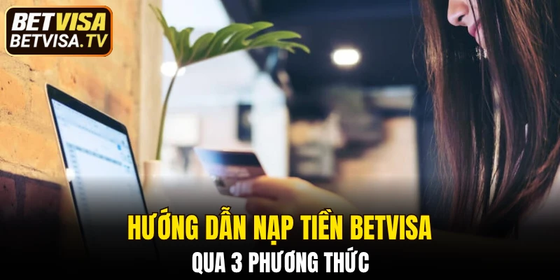 Hướng dẫn nạp tiền BETVISA qua 3 phương thức