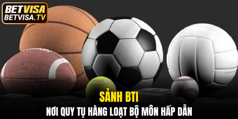 Sảnh BTI - nơi quy tụ hàng loạt bộ môn hấp dẫn 